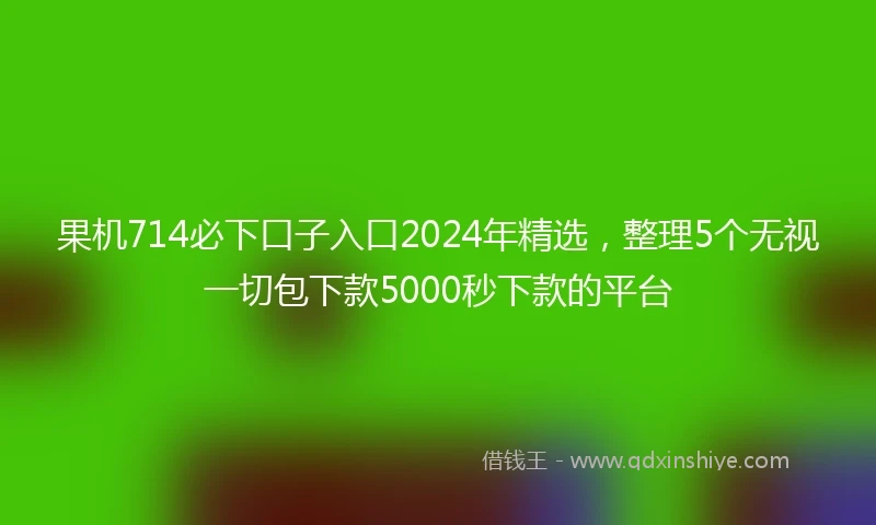 果机714必下口子入口2024年精选，整理5个无视一切包下款5000秒下款的平台