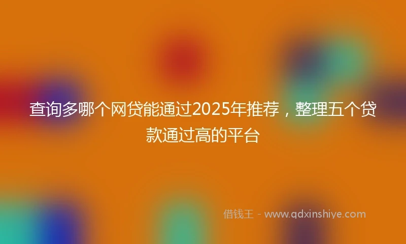 查询多哪个网贷能通过2025年推荐，整理五个贷款通过高的平台