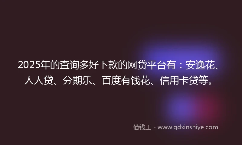 2025年的查询多好下款的网贷平台有：安逸花、人人贷、分期乐、百度有钱花、信用卡贷等。