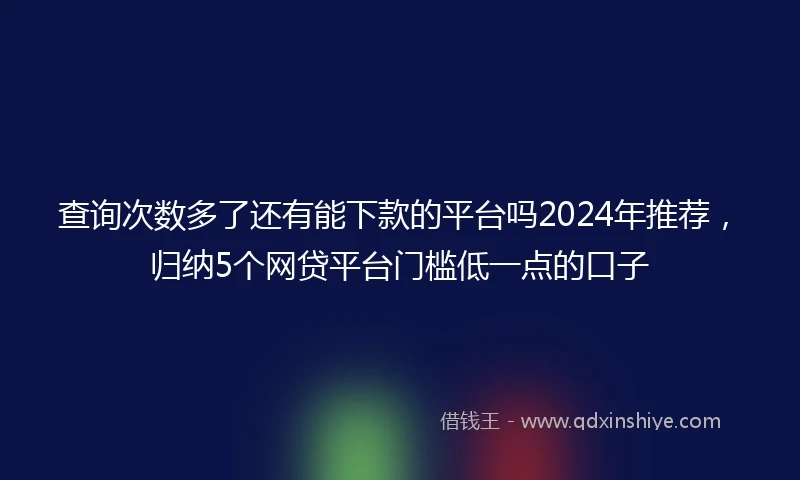 查询次数多了还有能下款的平台吗2024年推荐，归纳5个网贷平台门槛低一点的口子