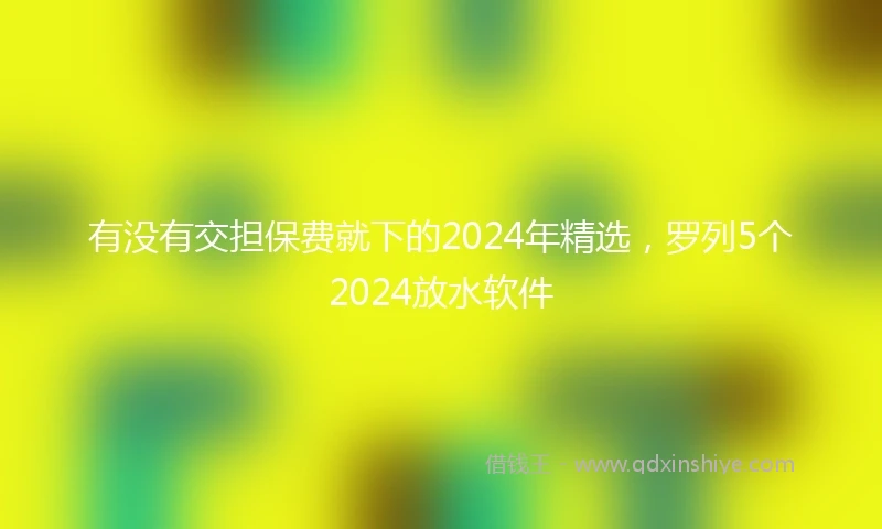 有没有交担保费就下的2024年精选，罗列5个2024放水软件