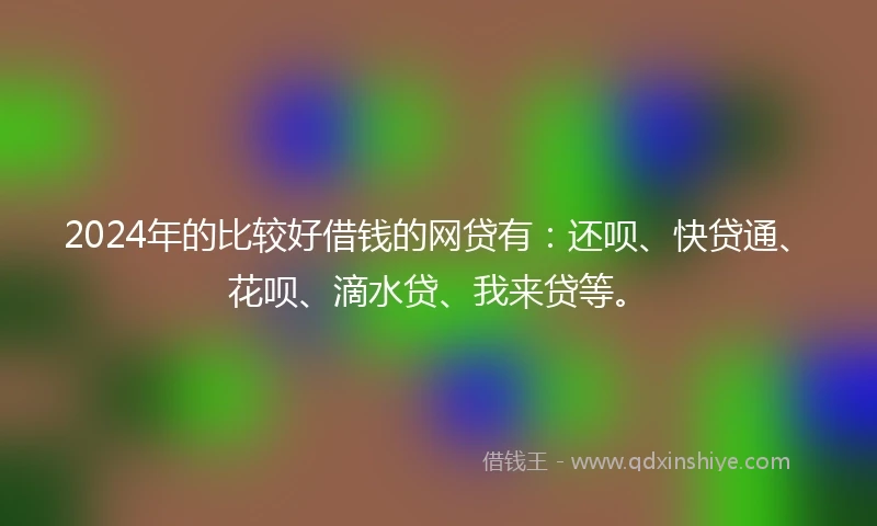 2024年的比较好借钱的网贷有：还呗、快贷通、花呗、滴水贷、我来贷等。