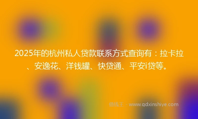 2025年的杭州私人贷款联系方式查询有：拉卡拉、安逸花、洋钱罐、快贷通、平安i贷等。