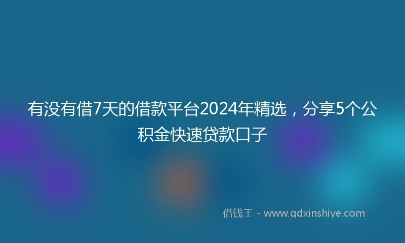 有没有借7天的借款平台2024年精选，分享5个公积金快速贷款口子
