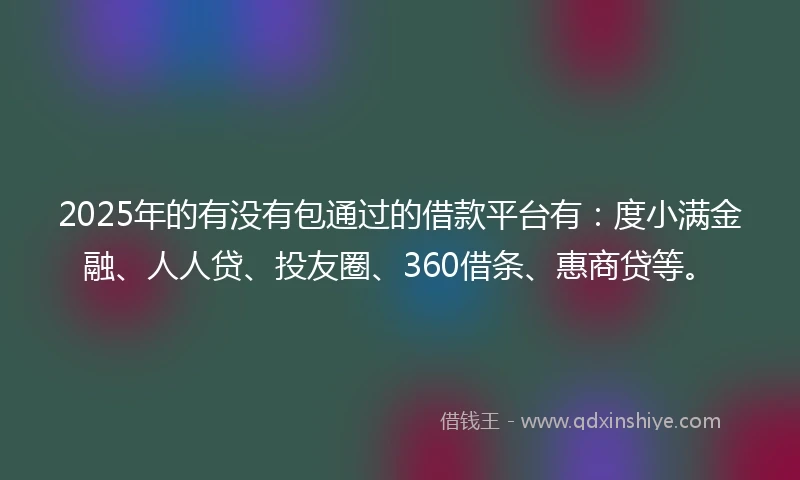 2025年的有没有包通过的借款平台有：度小满金融、人人贷、投友圈、360借条、惠商贷等。
