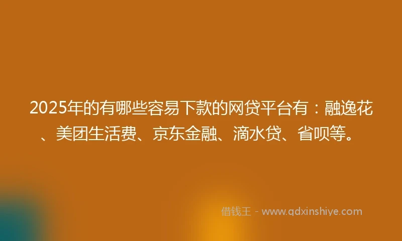 2025年的有哪些容易下款的网贷平台有：融逸花、美团生活费、京东金融、滴水贷、省呗等。