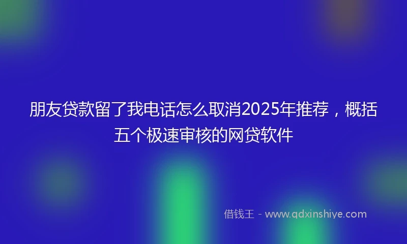 朋友贷款留了我电话怎么取消2025年推荐，概括五个极速审核的网贷软件