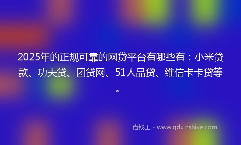 2025年的正规可靠的网贷平台有哪些有：小米贷款、功夫贷、团贷网、51人品贷、维信卡卡贷等。