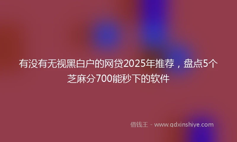 有没有无视黑白户的网贷2025年推荐，盘点5个芝麻分700能秒下的软件