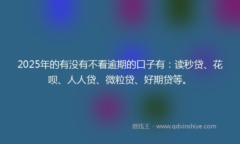 2025年的有没有不看逾期的口子有：读秒贷、花呗、人人贷、微粒贷、好期贷等。