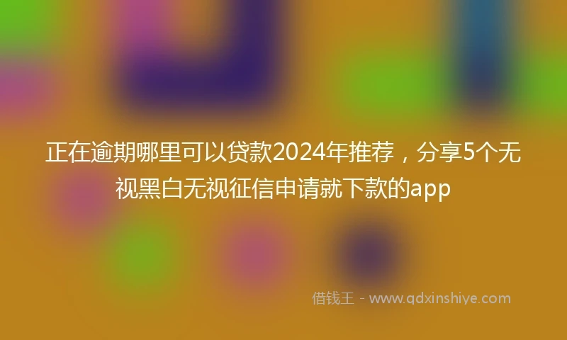 正在逾期哪里可以贷款2024年推荐，分享5个无视黑白无视征信申请就下款的app