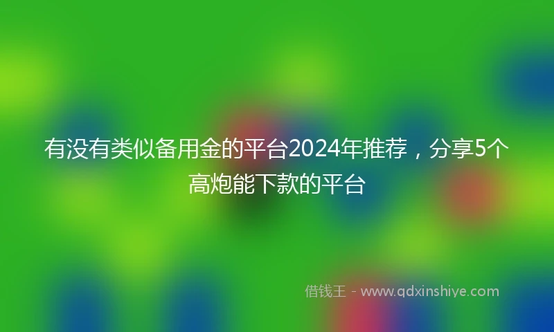 有没有类似备用金的平台2024年推荐，分享5个高炮能下款的平台