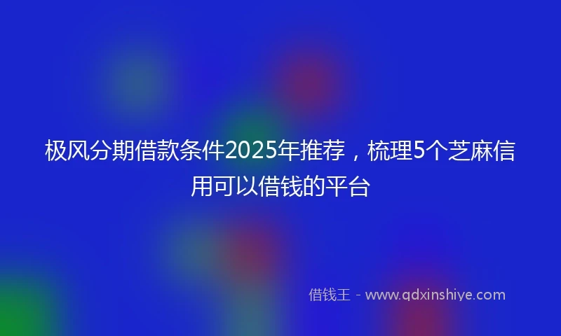极风分期借款条件2025年推荐，梳理5个芝麻信用可以借钱的平台