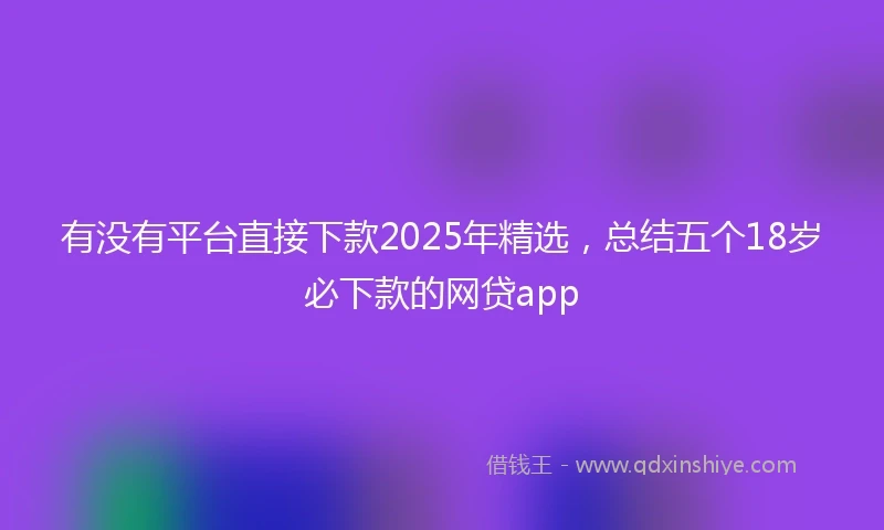 有没有平台直接下款2025年精选，总结五个18岁必下款的网贷app