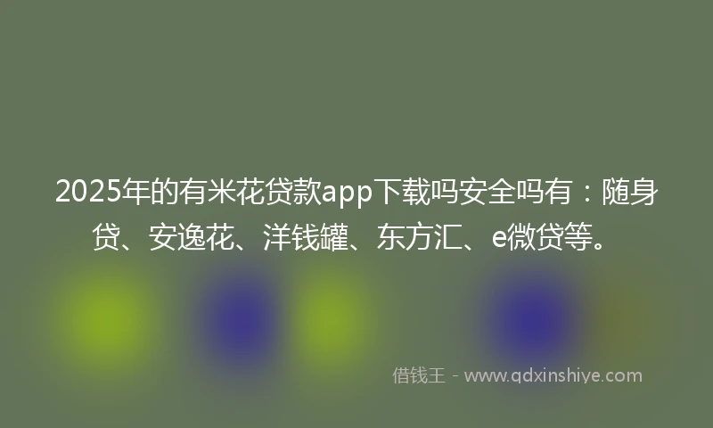 2025年的有米花贷款app下载吗安全吗有：随身贷、安逸花、洋钱罐、东方汇、e微贷等。