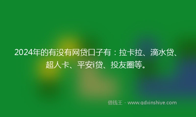 2024年的有没有网贷口子有：拉卡拉、滴水贷、超人卡、平安i贷、投友圈等。