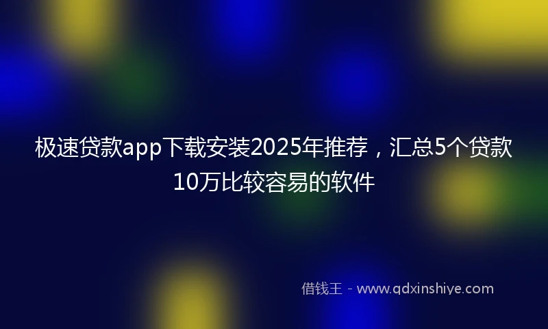 极速贷款app下载安装2025年推荐，汇总5个贷款10万比较容易的软件