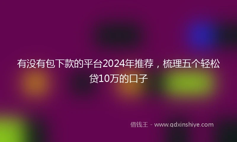 有没有包下款的平台2024年推荐，梳理五个轻松贷10万的口子