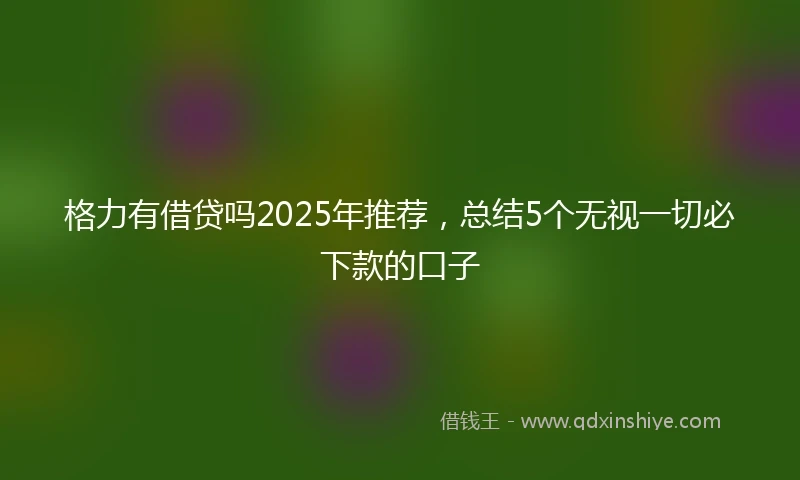 格力有借贷吗2025年推荐，总结5个无视一切必下款的口子