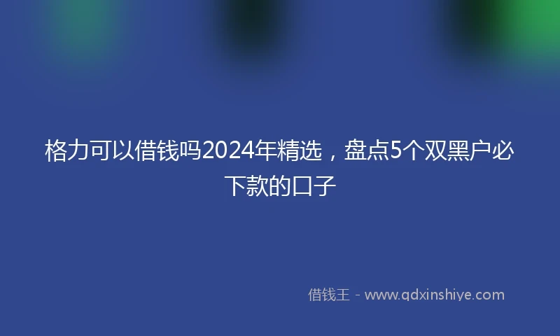 格力可以借钱吗2024年精选，盘点5个双黑户必下款的口子