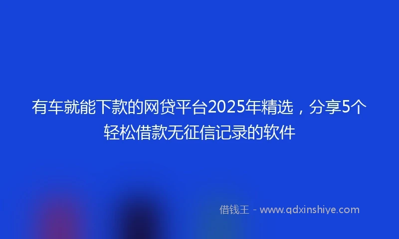 有车就能下款的网贷平台2025年精选，分享5个轻松借款无征信记录的软件