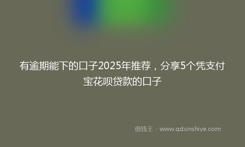 有逾期能下的口子2025年推荐，分享5个凭支付宝花呗贷款的口子