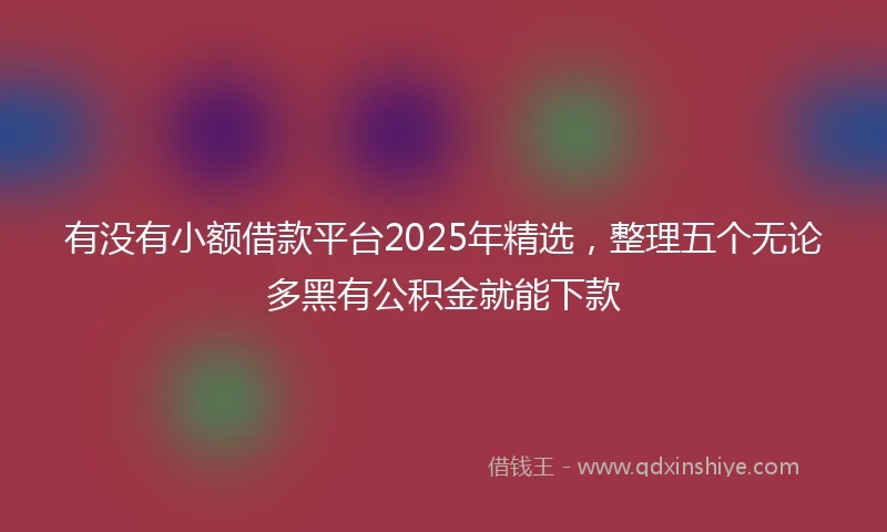 有没有小额借款平台2025年精选，整理五个无论多黑有公积金就能下款