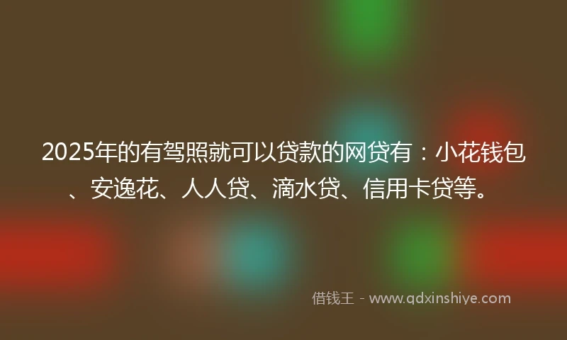 2025年的有驾照就可以贷款的网贷有：小花钱包、安逸花、人人贷、滴水贷、信用卡贷等。