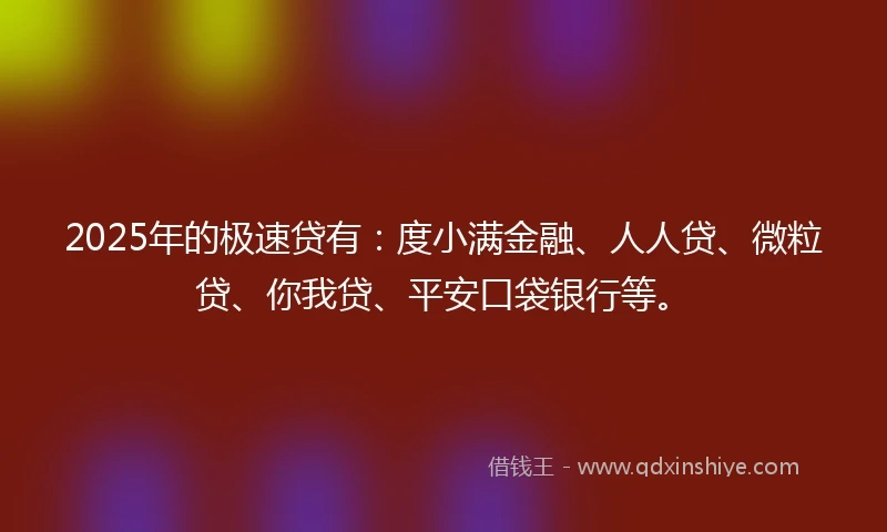 2025年的极速贷有：度小满金融、人人贷、微粒贷、你我贷、平安口袋银行等。