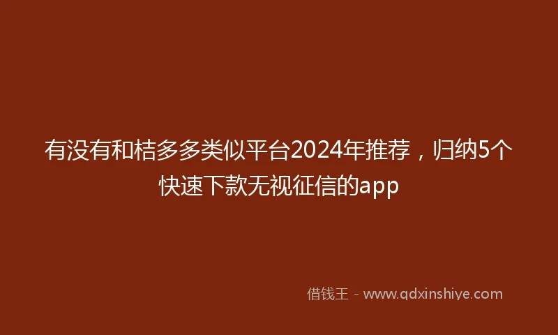 有没有和桔多多类似平台2024年推荐，归纳5个快速下款无视征信的app