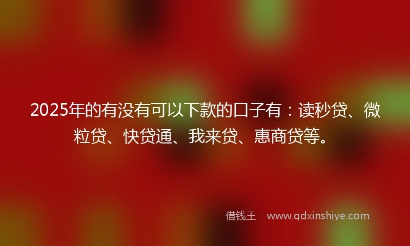 2025年的有没有可以下款的口子有：读秒贷、微粒贷、快贷通、我来贷、惠商贷等。
