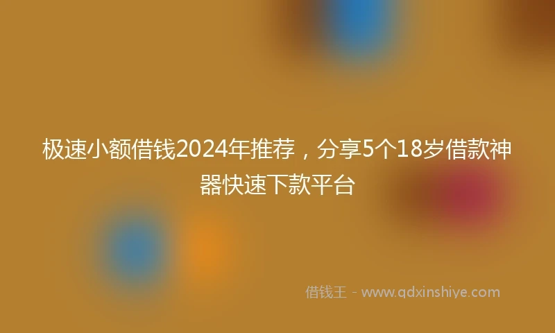 极速小额借钱2024年推荐，分享5个18岁借款神器快速下款平台