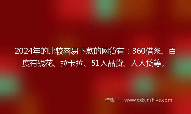 2024年的比较容易下款的网贷有：360借条、百度有钱花、拉卡拉、51人品贷、人人贷等。