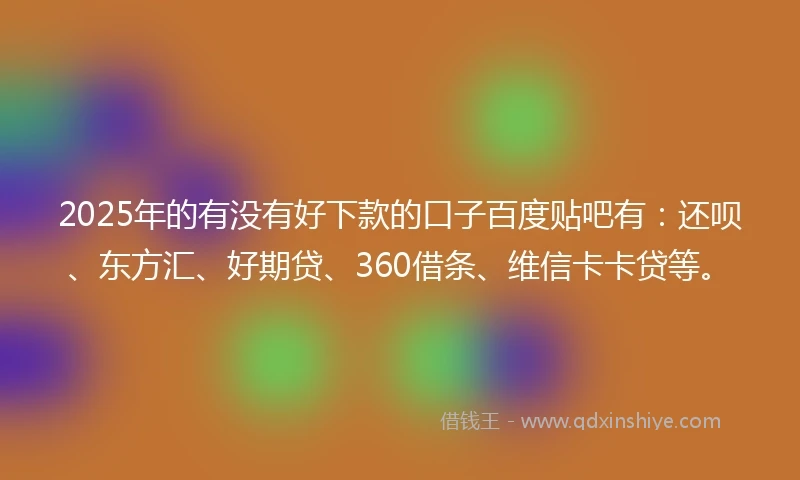 2025年的有没有好下款的口子百度贴吧有：还呗、东方汇、好期贷、360借条、维信卡卡贷等。