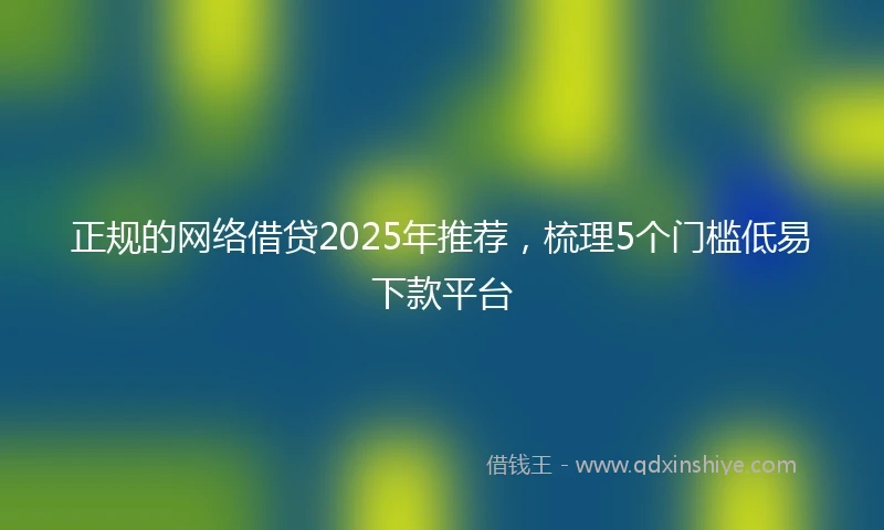 正规的网络借贷2025年推荐，梳理5个门槛低易下款平台