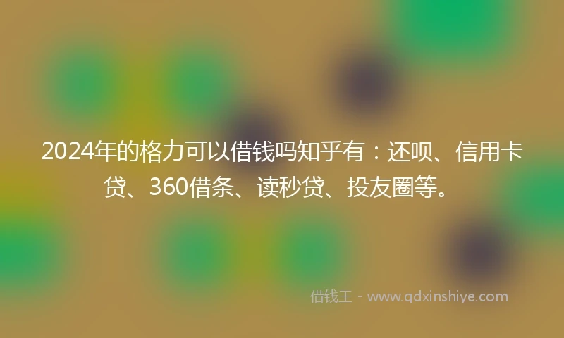 2024年的格力可以借钱吗知乎有：还呗、信用卡贷、360借条、读秒贷、投友圈等。