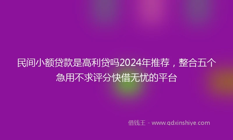 民间小额贷款是高利贷吗2024年推荐，整合五个急用不求评分快借无忧的平台