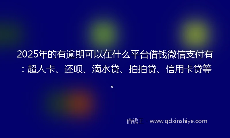 2025年的有逾期可以在什么平台借钱微信支付有：超人卡、还呗、滴水贷、拍拍贷、信用卡贷等。