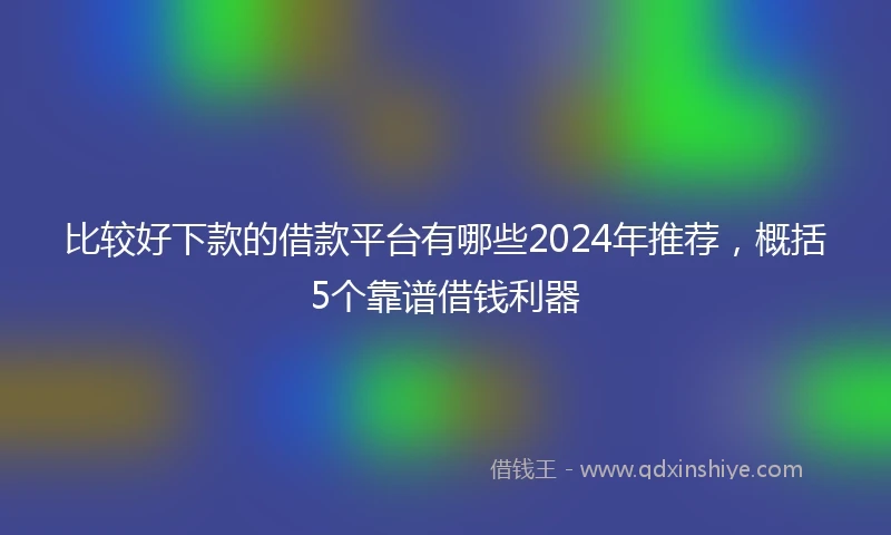 比较好下款的借款平台有哪些2024年推荐，概括5个靠谱借钱利器