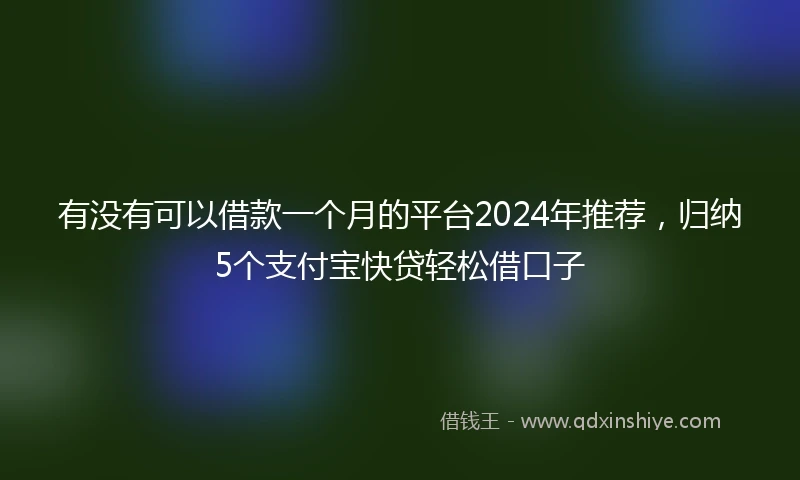 有没有可以借款一个月的平台2024年推荐，归纳5个支付宝快贷轻松借口子