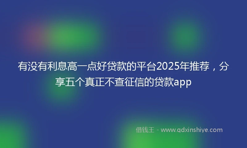 有没有利息高一点好贷款的平台2025年推荐，分享五个真正不查征信的贷款app