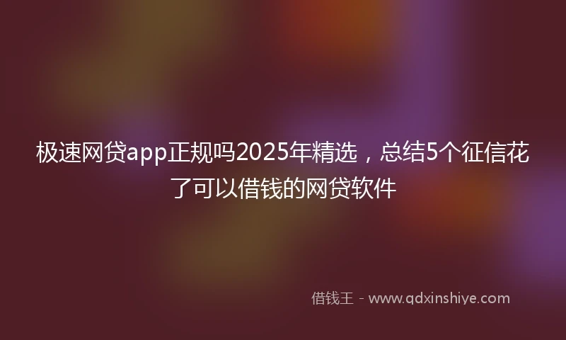 极速网贷app正规吗2025年精选，总结5个征信花了可以借钱的网贷软件