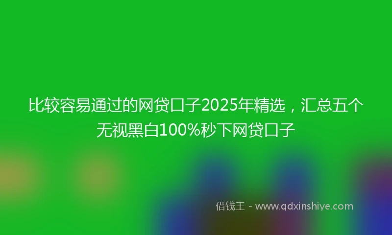 比较容易通过的网贷口子2025年精选，汇总五个无视黑白100%秒下网贷口子