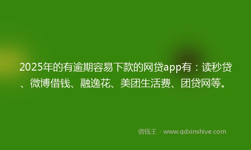 2025年的有逾期容易下款的网贷app有：读秒贷、微博借钱、融逸花、美团生活费、团贷网等。