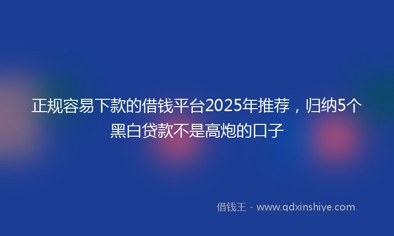 正规容易下款的借钱平台2025年推荐，归纳5个黑白贷款不是高炮的口子