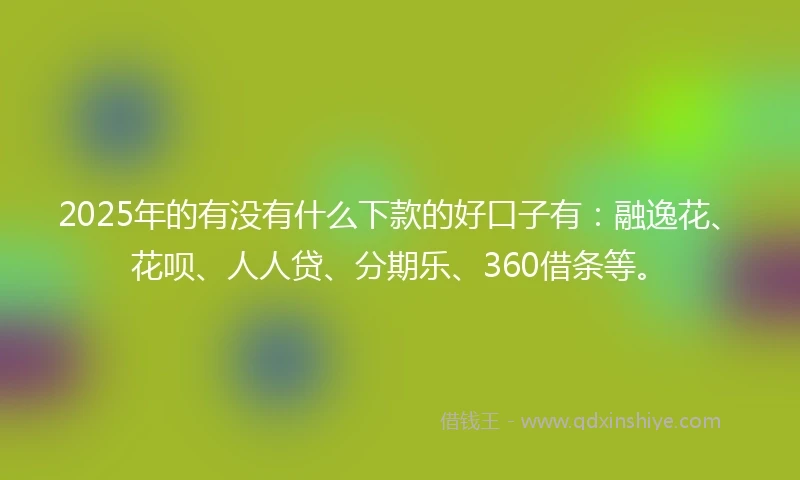 2025年的有没有什么下款的好口子有：融逸花、花呗、人人贷、分期乐、360借条等。