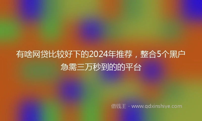 有啥网贷比较好下的2024年推荐，整合5个黑户急需三万秒到的的平台