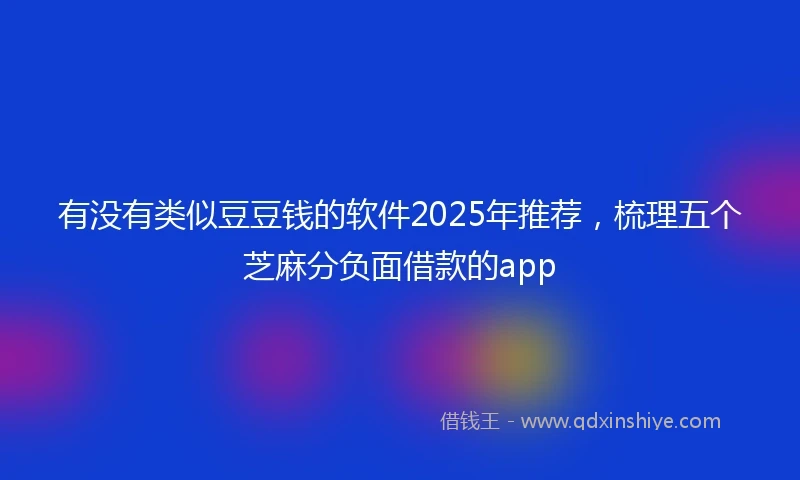 有没有类似豆豆钱的软件2025年推荐，梳理五个芝麻分负面借款的app