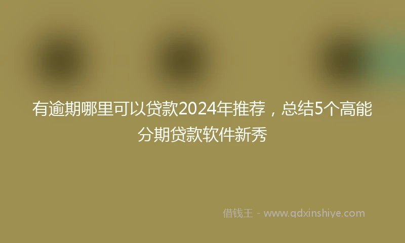 有逾期哪里可以贷款2024年推荐，总结5个高能分期贷款软件新秀