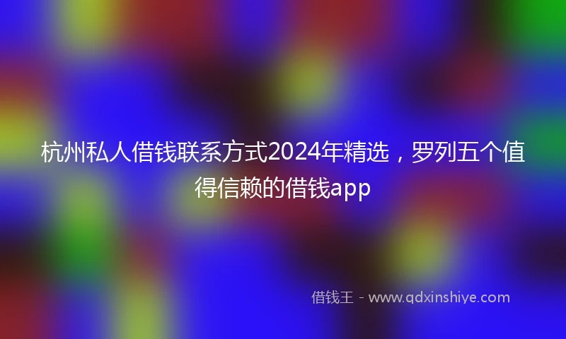 杭州私人借钱联系方式2024年精选，罗列五个值得信赖的借钱app